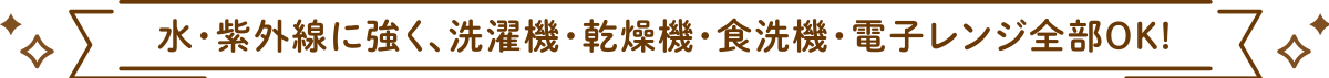 水・紫外線に強く、洗濯機・乾燥機・食洗機・電子レンジ全部OK！