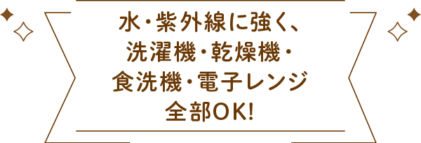 水・紫外線に強く、洗濯機・乾燥機・食洗機・電子レンジ全部OK!